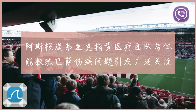 阿斯报道弗里克指责医疗团队与体能教练巴萨伤病问题引发广泛关注