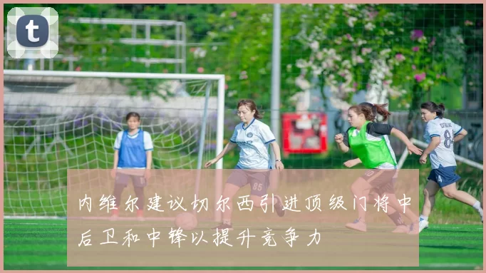 内维尔建议切尔西引进顶级门将中后卫和中锋以提升竞争力