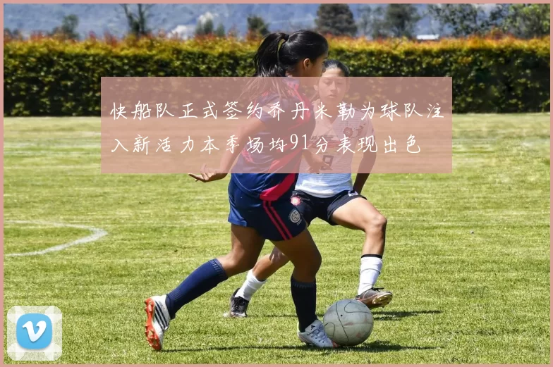 快船队正式签约乔丹米勒为球队注入新活力本季场均91分表现出色