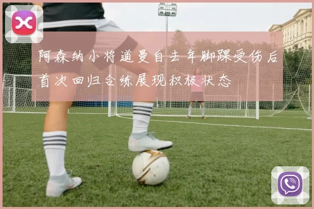 阿森纳小将道曼自去年脚踝受伤后首次回归合练展现积极状态