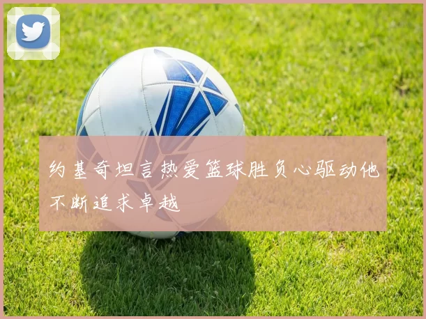 约基奇坦言热爱篮球胜负心驱动他不断追求卓越