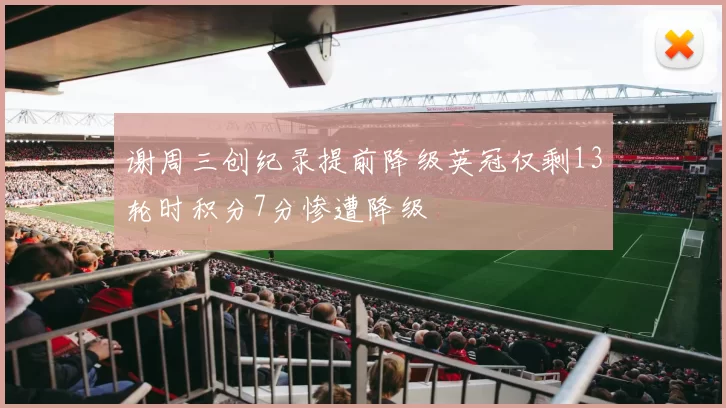 谢周三创纪录提前降级英冠仅剩13轮时积分7分惨遭降级