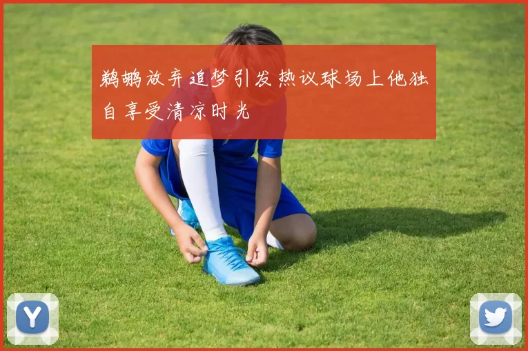 鹈鹕放弃追梦引发热议球场上他独自享受清凉时光