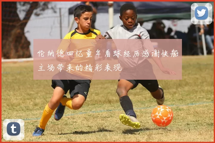伦纳德回忆童年看球经历感谢快船主场带来的精彩表现