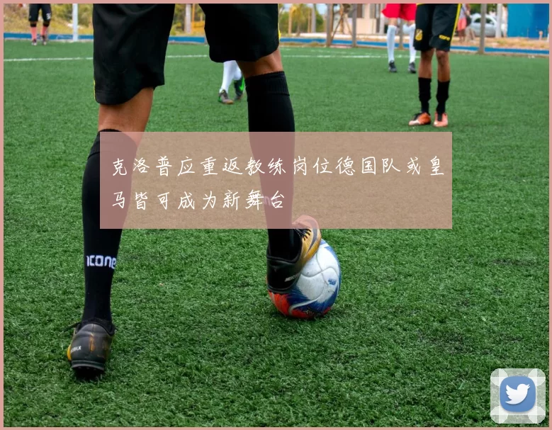 克洛普应重返教练岗位德国队或皇马皆可成为新舞台