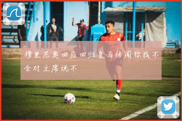 穆里尼奥回应回归皇马传闻称我不会对主席说不