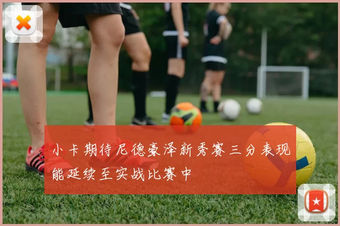 小卡期待尼德豪泽新秀赛三分表现能延续至实战比赛中