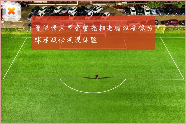曼联情人节套餐亮相老特拉福德为球迷提供浪漫体验