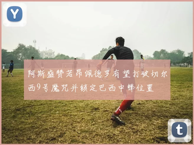 阿斯盛赞若昂佩德罗有望打破切尔西9号魔咒并锁定巴西中锋位置