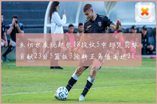 米切尔表现起伏18投仅5中却凭罚球贡献23分5篮板3抢断正负值高达21