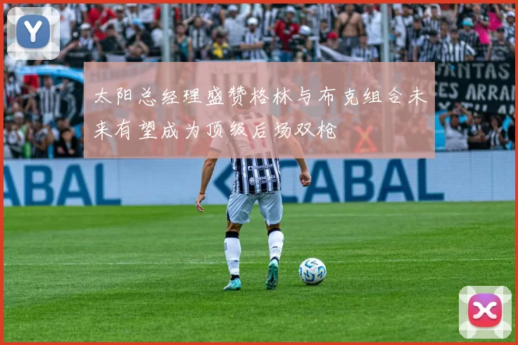 太阳总经理盛赞格林与布克组合未来有望成为顶级后场双枪
