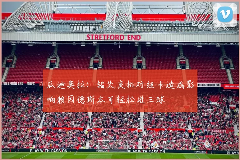 瓜迪奥拉：错失良机对纽卡造成影响赖因德斯本可轻松进三球