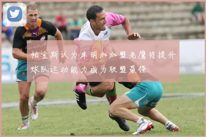 帕金斯认为库明加加盟老鹰将提升球队运动能力成为联盟最强