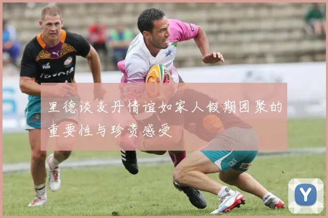 里德谈麦丹情谊如家人假期团聚的重要性与珍贵感受