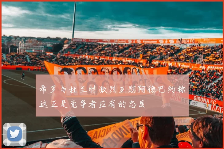 希罗与杜兰特激烈互怼阿德巴约称这正是竞争者应有的态度