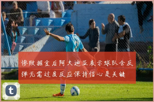 惨败掘金后阿夫迪亚表示球队会反弹无需过度反应保持信心是关键