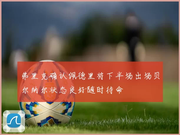 弗里克确认佩德里将下半场出场贝尔纳尔状态良好随时待命