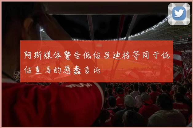 阿斯媒体警告低估吕迪格等同于低估皇马的愚蠢言论