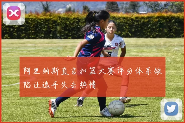 阿里纳斯直言扣篮大赛评分体系缺陷让选手失去热情