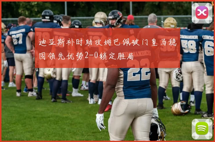 迪亚斯补时助攻姆巴佩破门皇马稳固领先优势2-0锁定胜局