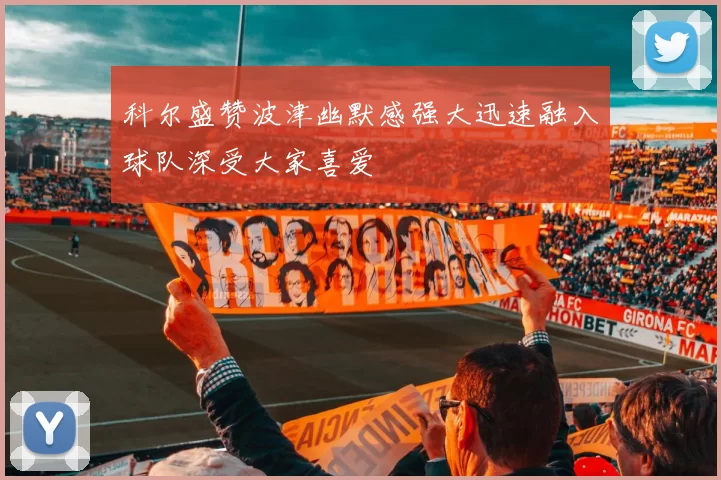 科尔盛赞波津幽默感强大迅速融入球队深受大家喜爱