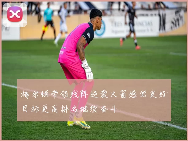 梅尔顿带领残阵逆袭火箭感觉良好目标更高排名继续奋斗