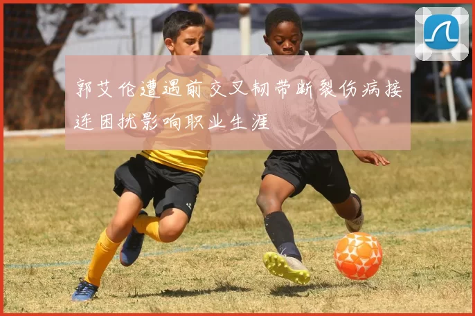 郭艾伦遭遇前交叉韧带断裂伤病接连困扰影响职业生涯