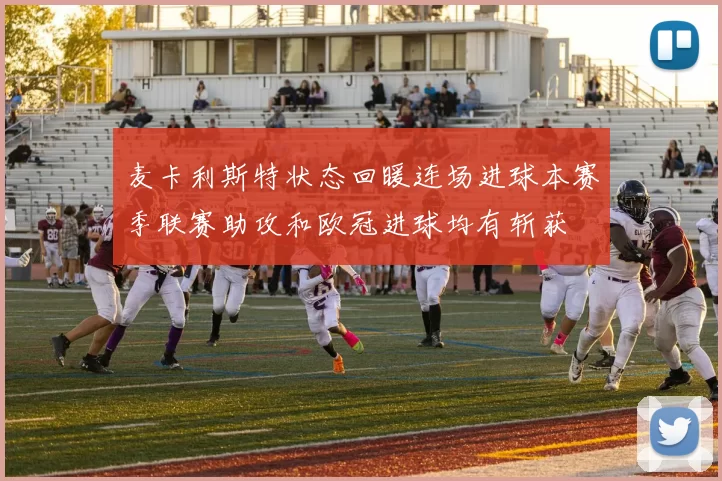 麦卡利斯特状态回暖连场进球本赛季联赛助攻和欧冠进球均有斩获