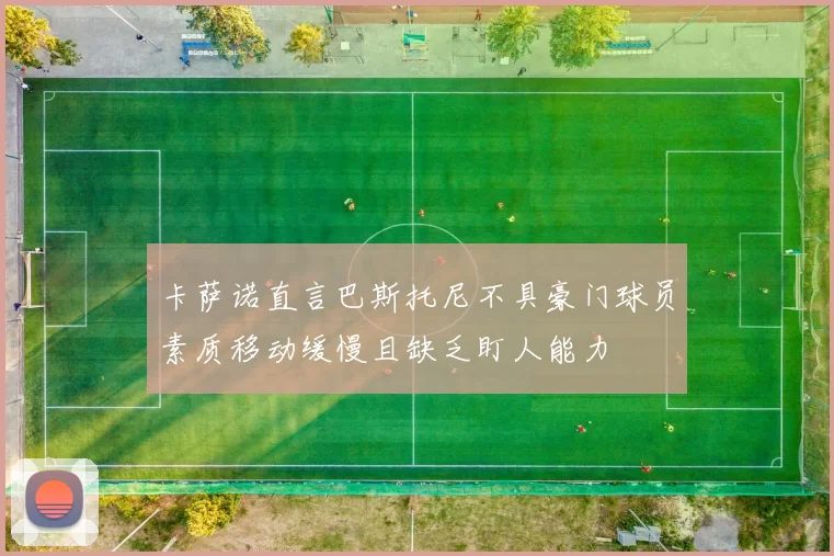 卡萨诺直言巴斯托尼不具豪门球员素质移动缓慢且缺乏盯人能力