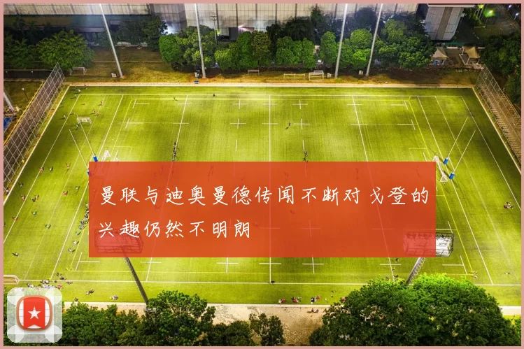 曼联与迪奥曼德传闻不断对戈登的兴趣仍然不明朗