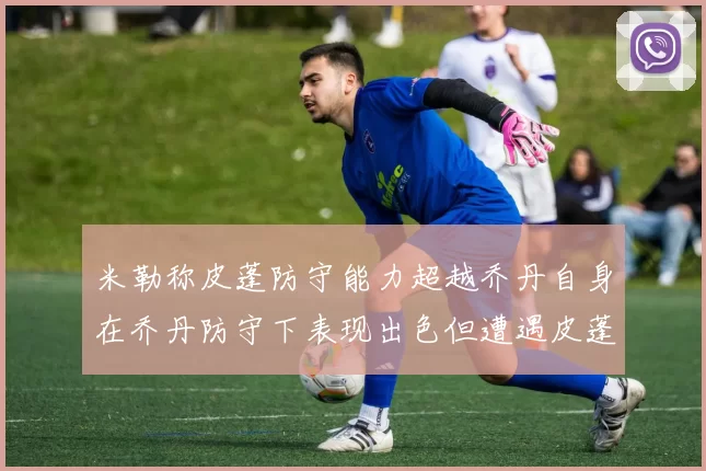 米勒称皮蓬防守能力超越乔丹自身在乔丹防守下表现出色但遭遇皮蓬阻击