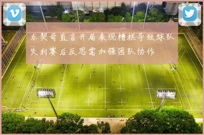 东契奇直言开局表现糟糕导致球队失利赛后反思需加强团队协作